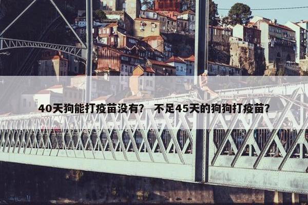 40天狗能打疫苗没有？ 不足45天的狗狗打疫苗？