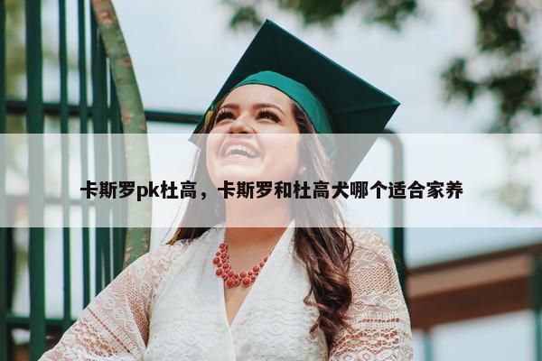 卡斯罗pk杜高，卡斯罗和杜高犬哪个适合家养