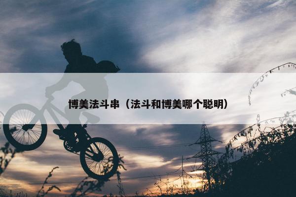 博美法斗串（法斗和博美哪个聪明）