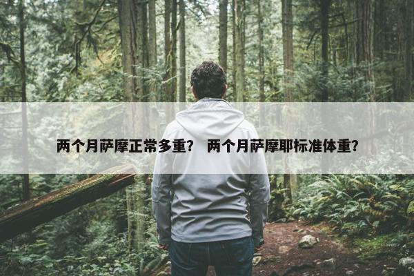 两个月萨摩正常多重？ 两个月萨摩耶标准体重？