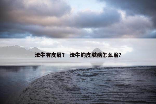 法牛有皮屑？ 法牛的皮肤病怎么治？