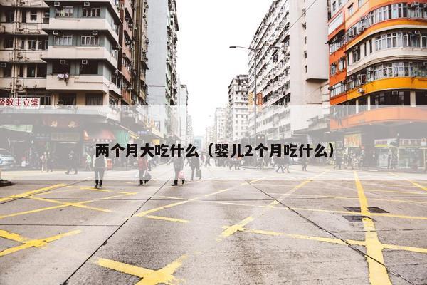 两个月大吃什么（婴儿2个月吃什么）