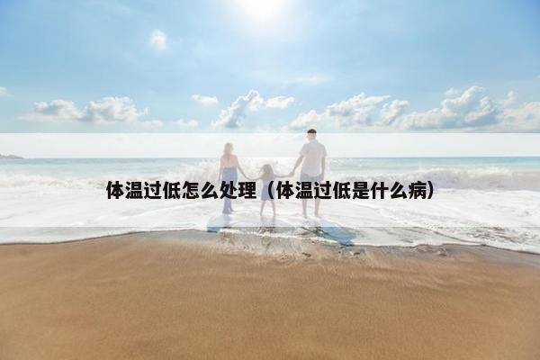 体温过低怎么处理（体温过低是什么病）