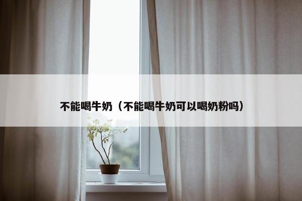 不能喝牛奶（不能喝牛奶可以喝奶粉吗）