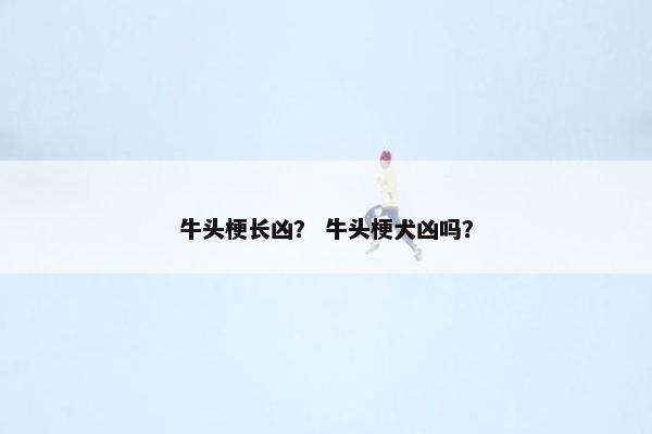 牛头梗长凶？ 牛头梗犬凶吗？