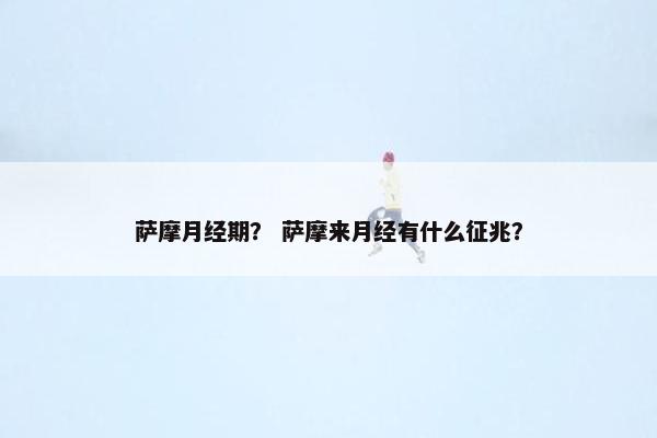 萨摩月经期？ 萨摩来月经有什么征兆？