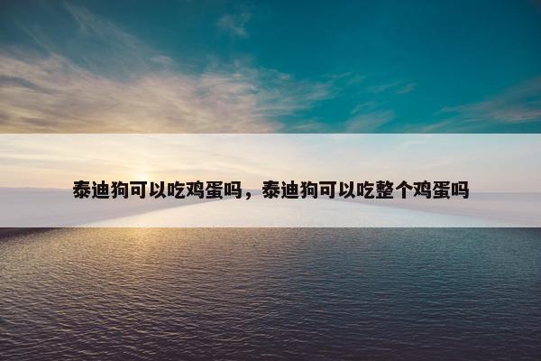 泰迪狗可以吃鸡蛋吗，泰迪狗可以吃整个鸡蛋吗