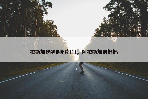 拉斯加奶狗叫妈妈吗，阿拉斯加叫妈妈