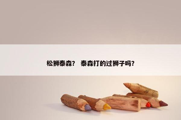 松狮泰森？ 泰森打的过狮子吗？