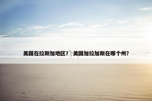 美国在拉斯加地区？ 美国加拉加斯在哪个州？