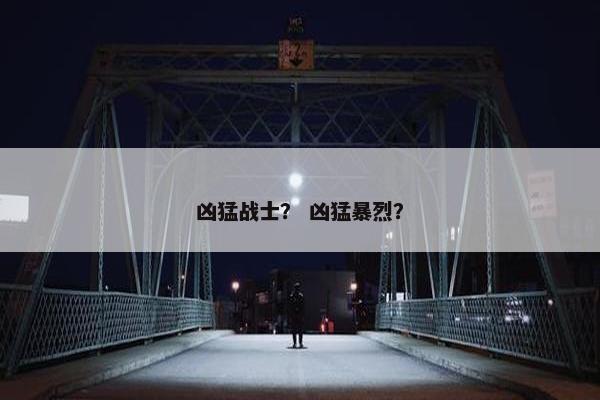 凶猛战士？ 凶猛暴烈？