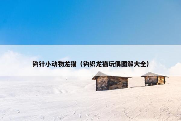 钩针小动物龙猫（钩织龙猫玩偶图解大全）