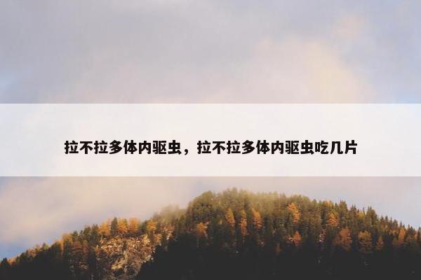 拉不拉多体内驱虫，拉不拉多体内驱虫吃几片