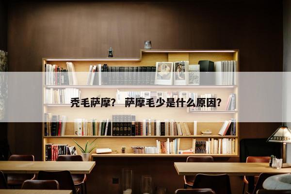 秃毛萨摩？ 萨摩毛少是什么原因？