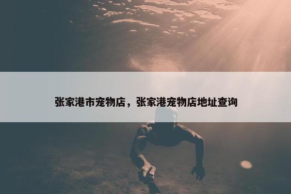 张家港市宠物店，张家港宠物店地址查询