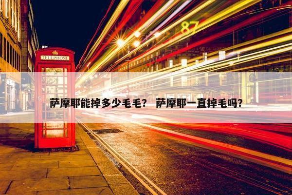 萨摩耶能掉多少毛毛？ 萨摩耶一直掉毛吗？