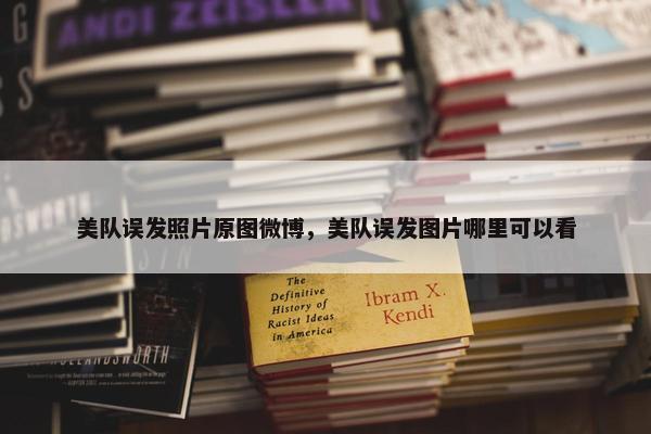 美队误发照片原图微博，美队误发图片哪里可以看