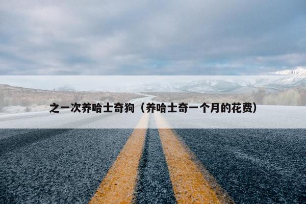 之一次养哈士奇狗（养哈士奇一个月的花费）
