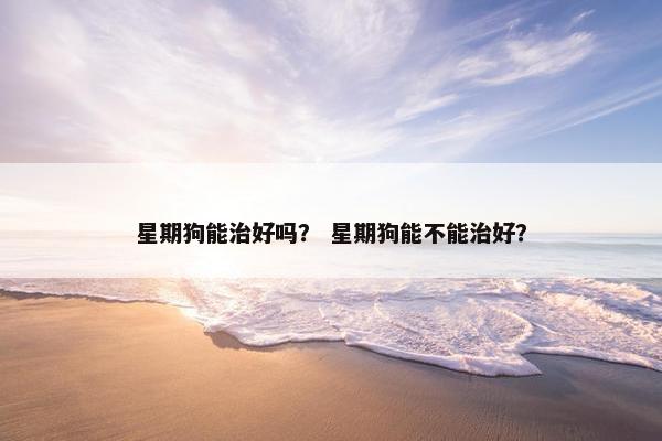 星期狗能治好吗？ 星期狗能不能治好？