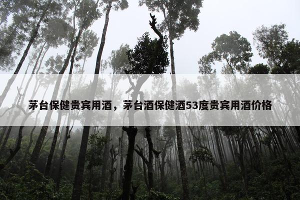 茅台保健贵宾用酒，茅台酒保健酒53度贵宾用酒价格