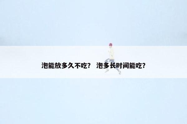 泡能放多久不吃？ 泡多长时间能吃？