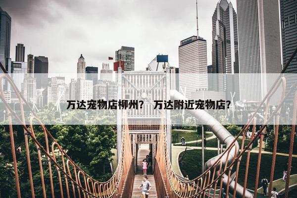 万达宠物店柳州？ 万达附近宠物店？