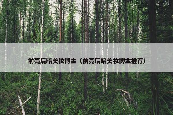 前亮后暗美妆博主（前亮后暗美妆博主推荐）