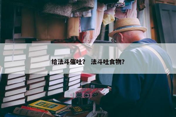 给法斗催吐？ 法斗吐食物？