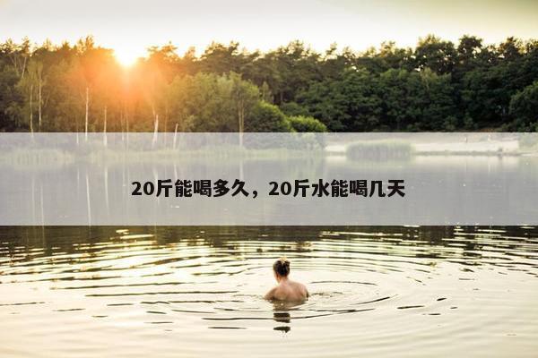 20斤能喝多久，20斤水能喝几天