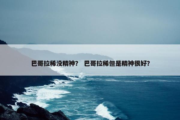巴哥拉稀没精神？ 巴哥拉稀但是精神很好？