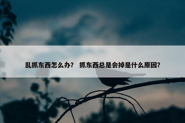 乱抓东西怎么办？ 抓东西总是会掉是什么原因？