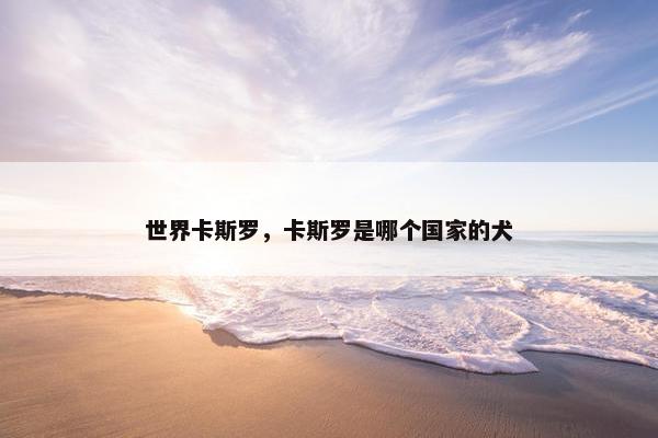 世界卡斯罗，卡斯罗是哪个国家的犬