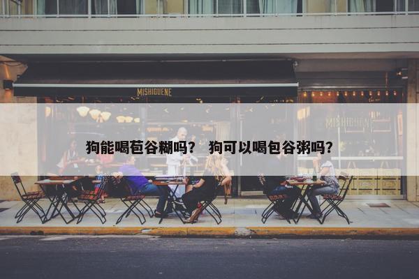 狗能喝苞谷糊吗？ 狗可以喝包谷粥吗？