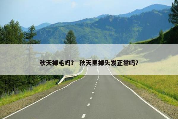 秋天掉毛吗？ 秋天里掉头发正常吗？