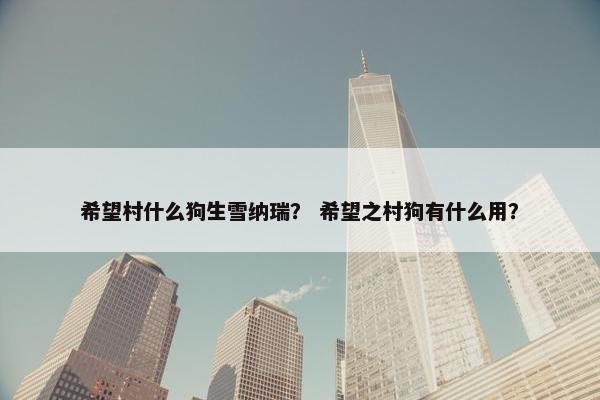 希望村什么狗生雪纳瑞？ 希望之村狗有什么用？