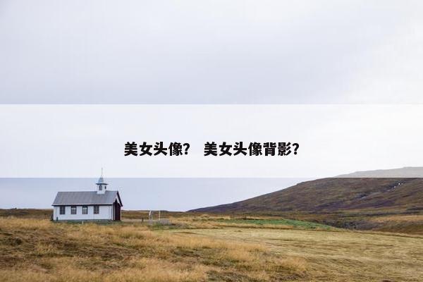 美女头像？ 美女头像背影？