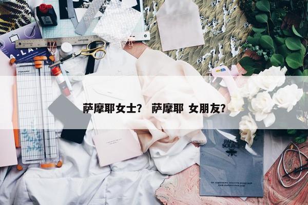 萨摩耶女士？ 萨摩耶 女朋友？