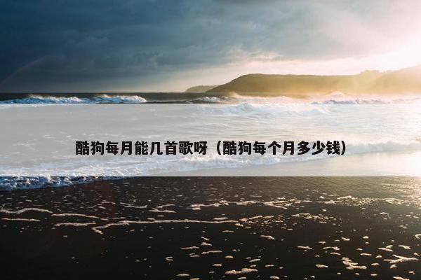 酷狗每月能几首歌呀（酷狗每个月多少钱）