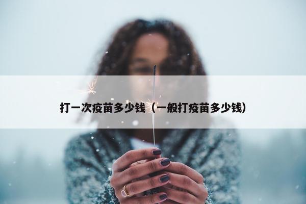 打一次疫苗多少钱（一般打疫苗多少钱）