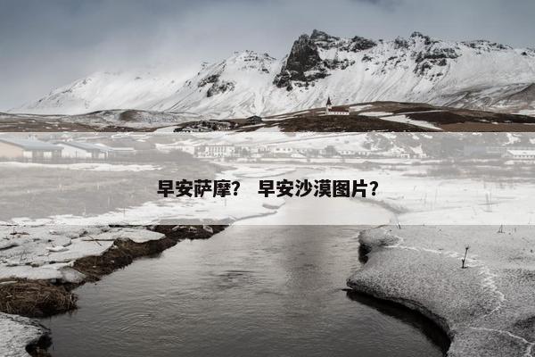 早安萨摩？ 早安沙漠图片？