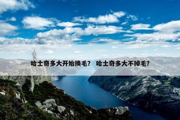 哈士奇多大开始换毛？ 哈士奇多大不掉毛？