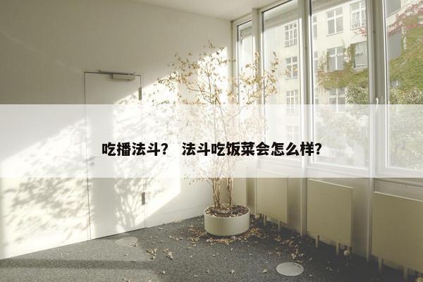 吃播法斗？ 法斗吃饭菜会怎么样？