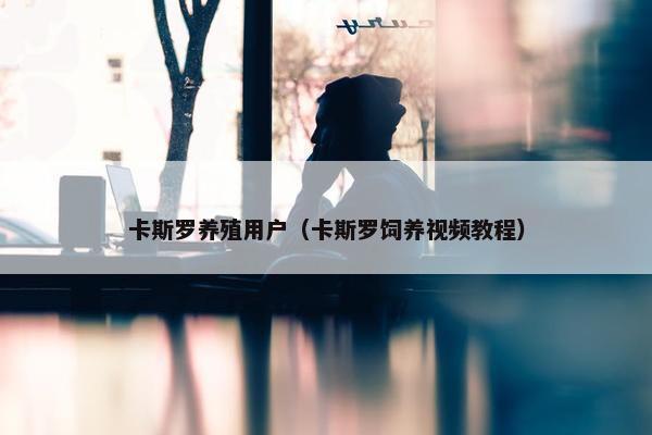卡斯罗养殖用户（卡斯罗饲养视频教程）