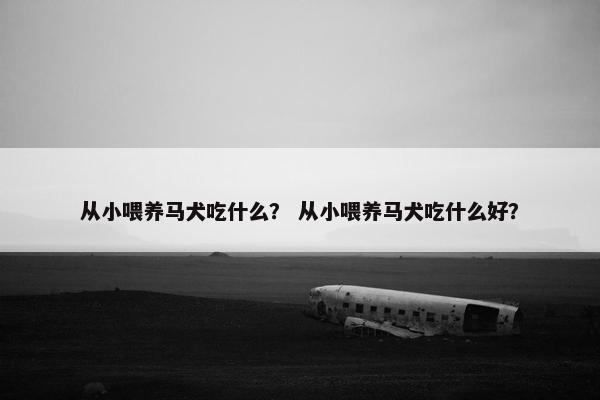从小喂养马犬吃什么？ 从小喂养马犬吃什么好？