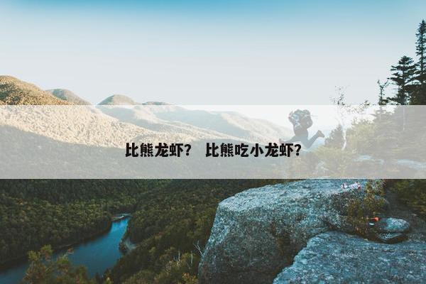 比熊龙虾？ 比熊吃小龙虾？