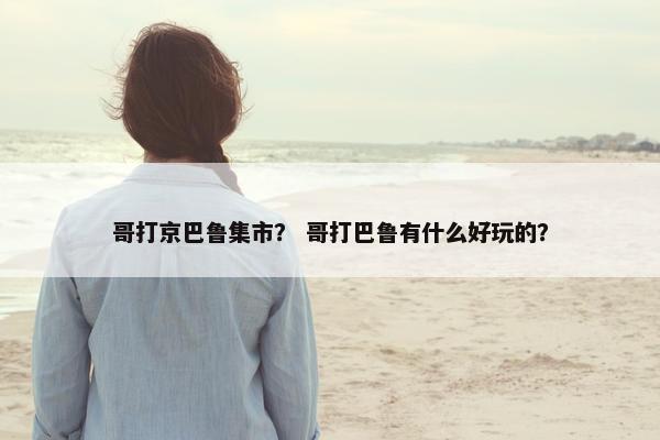 哥打京巴鲁集市？ 哥打巴鲁有什么好玩的？