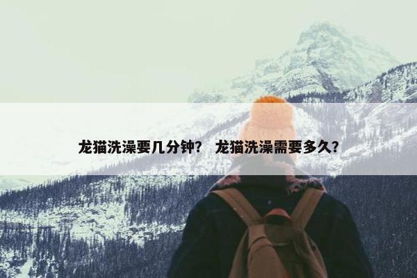 龙猫洗澡要几分钟？ 龙猫洗澡需要多久？