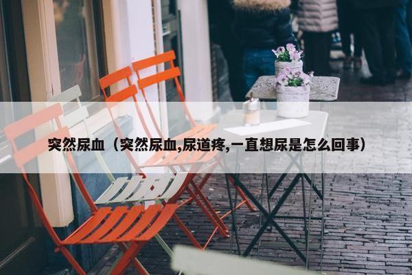 突然尿血（突然尿血,尿道疼,一直想尿是怎么回事）