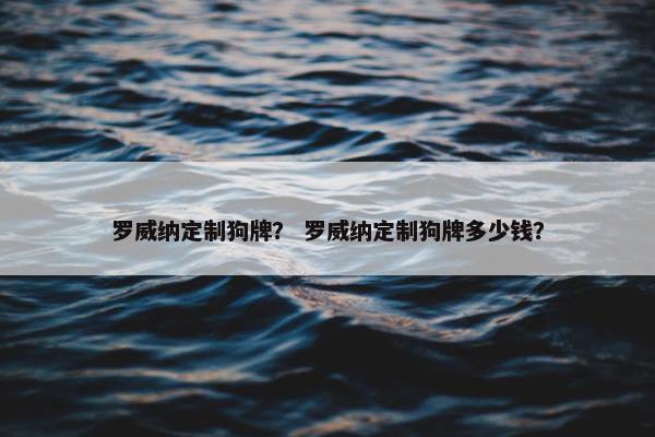 罗威纳定制狗牌？ 罗威纳定制狗牌多少钱？