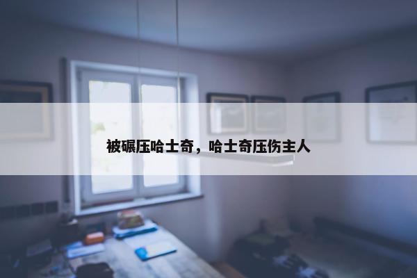 被碾压哈士奇，哈士奇压伤主人